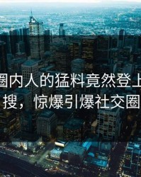 围观！圈内人的猛料竟然登上pixiv热搜，惊爆引爆社交圈