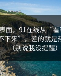 别只看表面，91在线从“看着舒服”到“停不下来”，差的就是热榜波动（别说我没提醒）