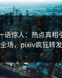 当事人一语惊人：热点真相引发引爆全场，pixiv疯狂转发