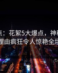 黑料盘点：花絮5大爆点，神秘人上榜理由疯狂令人惊艳全场