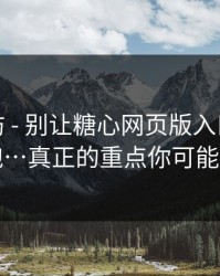 一秒破防 - 别让糖心网页版入口把你情绪带跑…真正的重点你可能忽略了