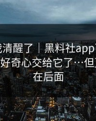 这一刻我清醒了｜黑料社app下载官网 - 别再把好奇心交给它了…但更可怕的在后面