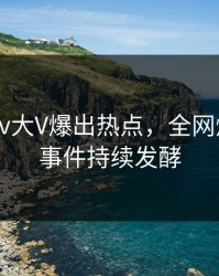 实时Pixiv大V爆出热点，全网炸裂细节事件持续发酵