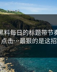 别再被黑料每日的标题带节奏：别再点击…最狠的是这招