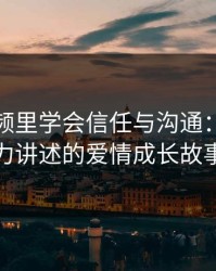 在短视频里学会信任与沟通：两人合力讲述的爱情成长故事