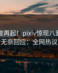 深夜风波再起！pixiv惊现八卦，业内人士无奈回应：全网热议不断