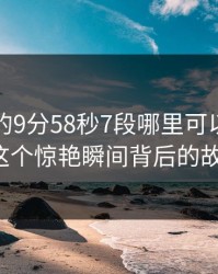 张津瑜的9分58秒7段哪里可以看？揭秘这个惊艳瞬间背后的故事！