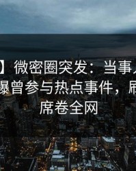 【爆料】微密圈突发：当事人在傍晚时刻被曝曾参与热点事件，刷爆评论席卷全网