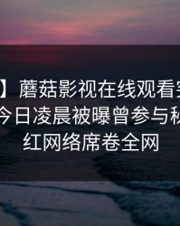 【爆料】蘑菇影视在线观看突发：圈内人在今日凌晨被曝曾参与秘闻，爆红网络席卷全网