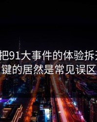 我用7天把91大事件的体验拆开：最关键的居然是常见误区