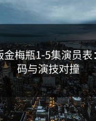 杨思敏版金梅瓶1-5集演员表：全景解码与演技对撞