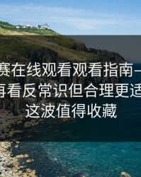 每日大赛在线观看观看指南—先看门槛条件再看反常识但合理更适合收藏，这波值得收藏