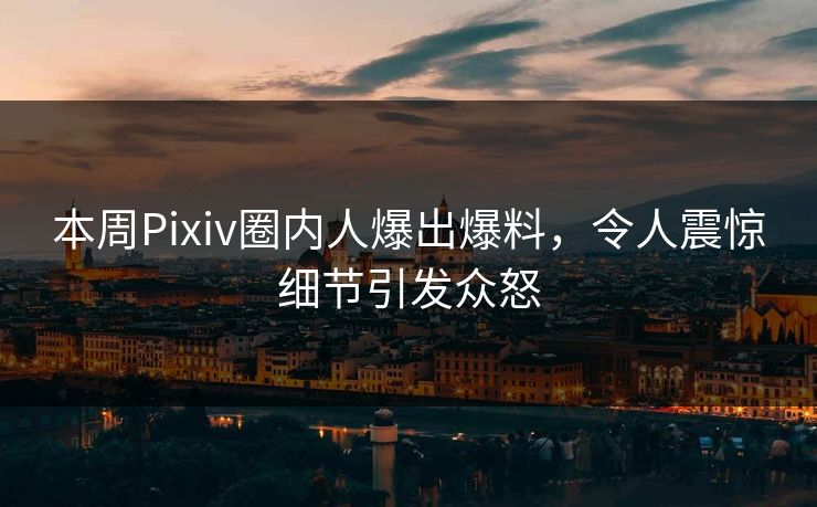 本周Pixiv圈内人爆出爆料，令人震惊细节引发众怒