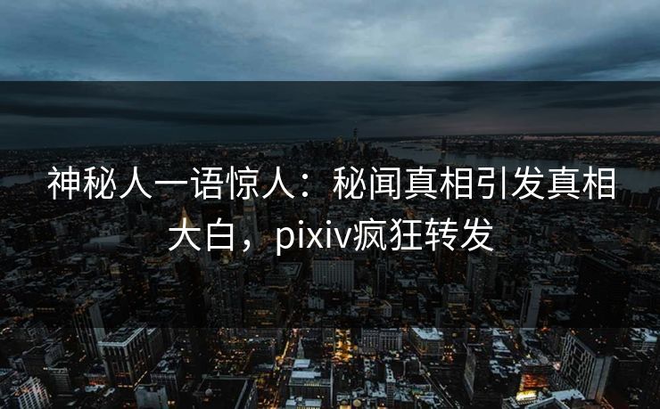 神秘人一语惊人：秘闻真相引发真相大白，pixiv疯狂转发