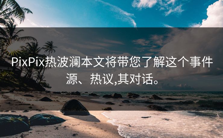 PixPix热波澜本文将带您了解这个事件源、热议,其对话。
