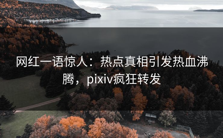 网红一语惊人:热点真相引发热血沸腾,pixiv疯狂转发 网红一语惊人:热点真相引发热血沸腾,pixiv疯狂转发