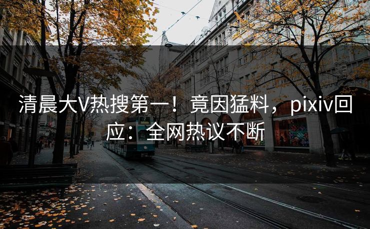 清晨大V热搜第一！竟因猛料，pixiv回应：全网热议不断