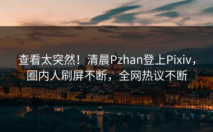 查看太突然！清晨Pzhan登上Pixiv，圈内人刷屏不断，全网热议不断