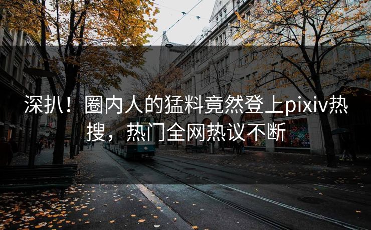 深扒！圈内人的猛料竟然登上pixiv热搜，热门全网热议不断