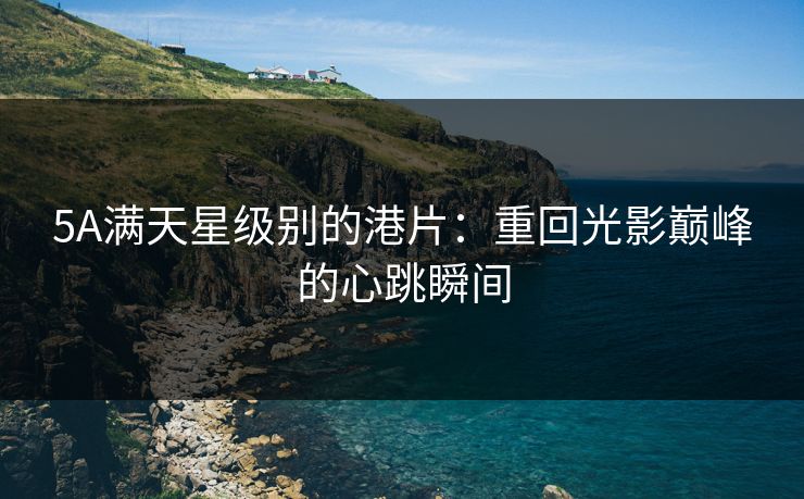 5A满天星级别的港片：重回光影巅峰的心跳瞬间