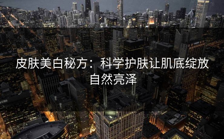 皮肤美白秘方：科学护肤让肌底绽放自然亮泽