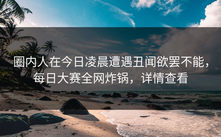 圈内人在今日凌晨遭遇丑闻欲罢不能，每日大赛全网炸锅，详情查看