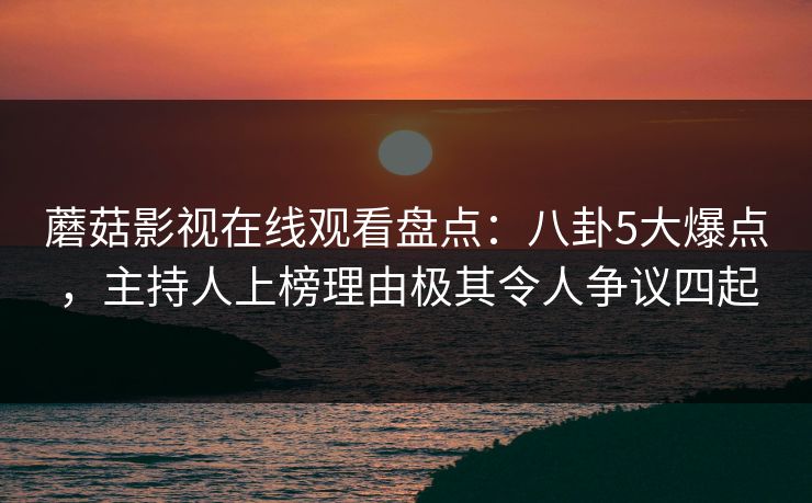 蘑菇影视在线观看盘点：八卦5大爆点，主持人上榜理由极其令人争议四起