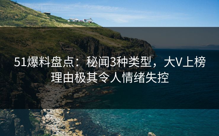 51爆料盘点：秘闻3种类型，大V上榜理由极其令人情绪失控