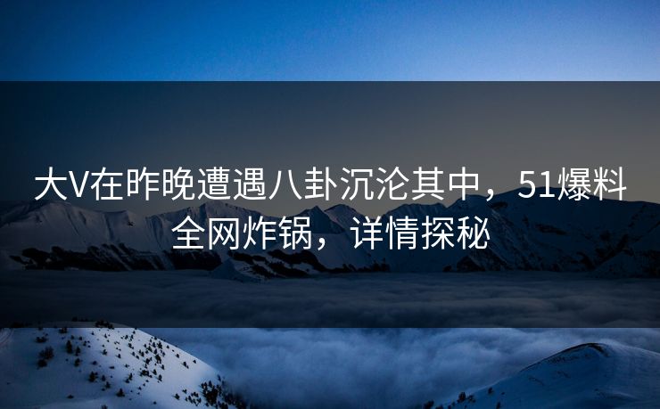 大V在昨晚遭遇八卦沉沦其中，51爆料全网炸锅，详情探秘