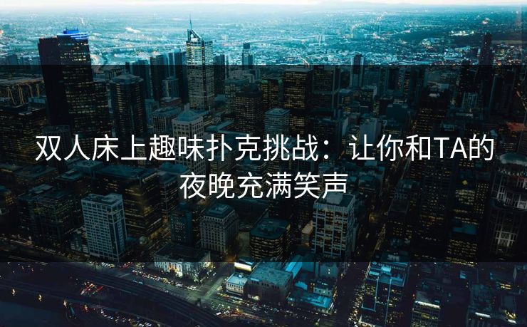 双人床上趣味扑克挑战：让你和TA的夜晚充满笑声