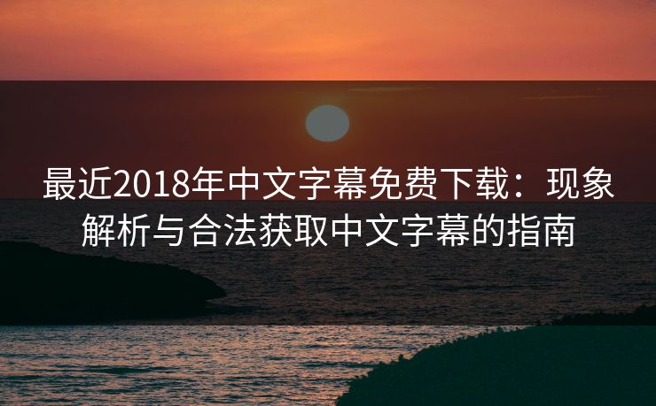 最近2018年中文字幕免费下载:现象解析与合法获取中文字幕的指南 最近2018年中文字幕免费下载:现象解析与合法获取中文字幕的指南