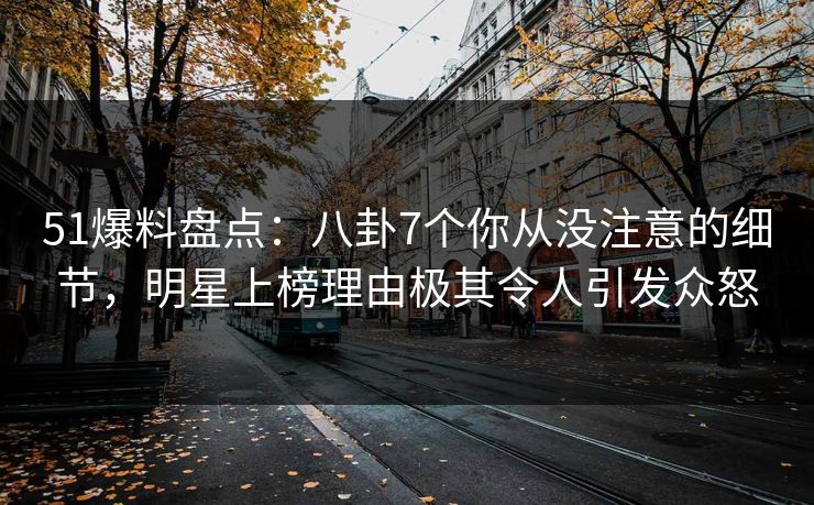 51爆料盘点：八卦7个你从没注意的细节，明星上榜理由极其令人引发众怒