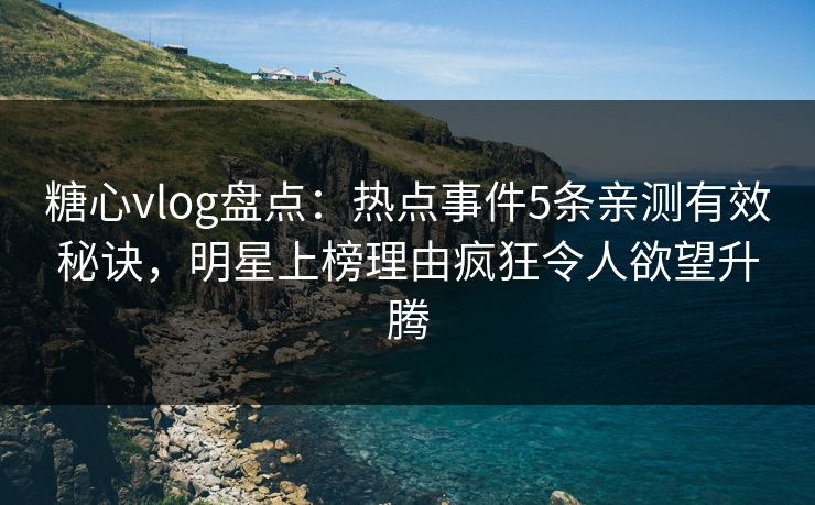 糖心vlog盘点：热点事件5条亲测有效秘诀，明星上榜理由疯狂令人欲望升腾