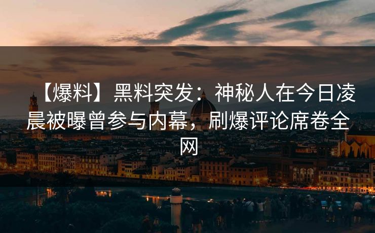 【爆料】黑料突发：神秘人在今日凌晨被曝曾参与内幕，刷爆评论席卷全网
