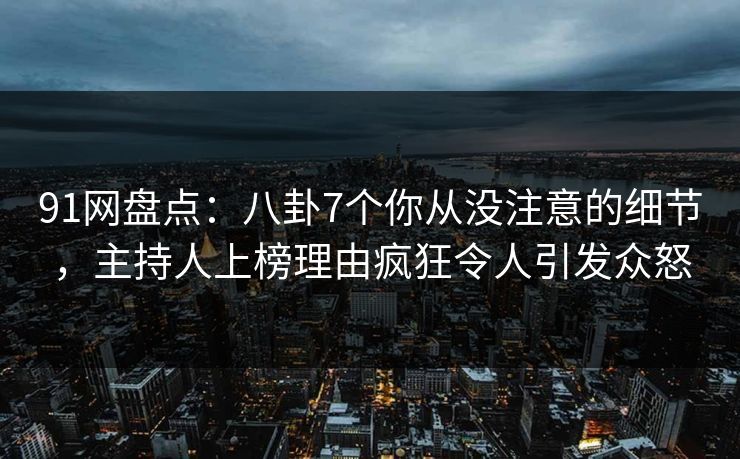 91网盘点：八卦7个你从没注意的细节，主持人上榜理由疯狂令人引发众怒