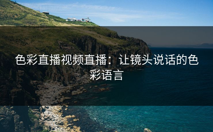 色彩直播视频直播：让镜头说话的色彩语言