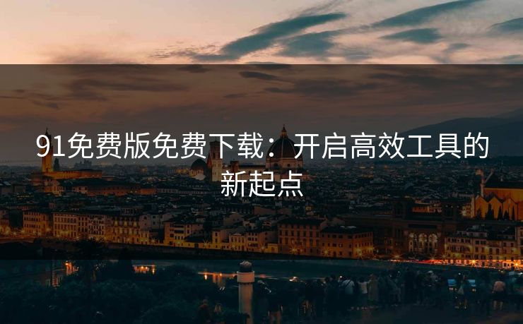 91免费版免费下载：开启高效工具的新起点