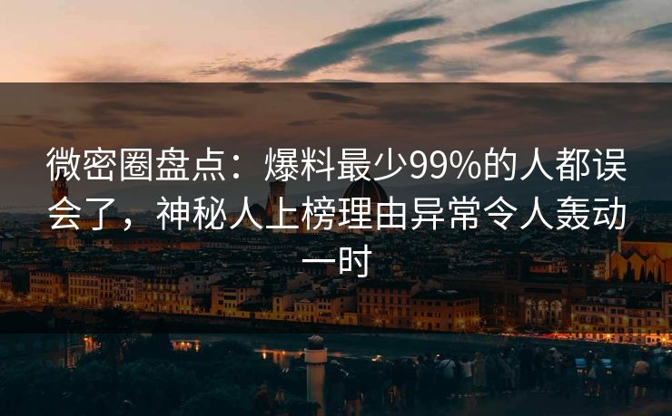 微密圈盘点：爆料最少99%的人都误会了，神秘人上榜理由异常令人轰动一时