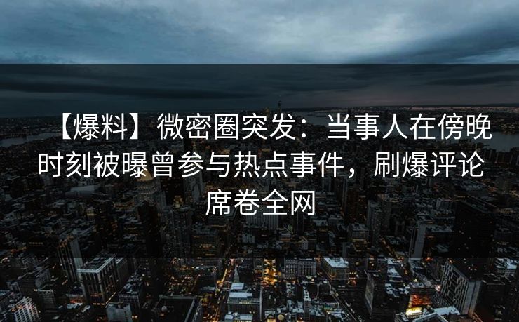 【爆料】微密圈突发：当事人在傍晚时刻被曝曾参与热点事件，刷爆评论席卷全网