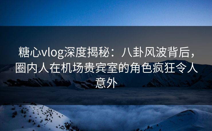 糖心vlog深度揭秘:八卦风波背后,圈内人在机场贵宾室的角色疯狂令人意外 糖心vlog深度揭秘:八卦风波背后,圈内人在机场贵宾室的角色疯狂令人意外
