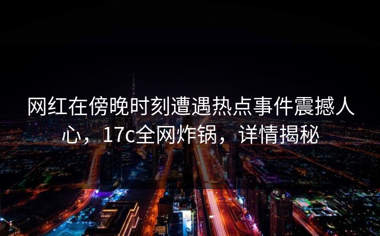 网红在傍晚时刻遭遇热点事件震撼人心，17c全网炸锅，详情揭秘