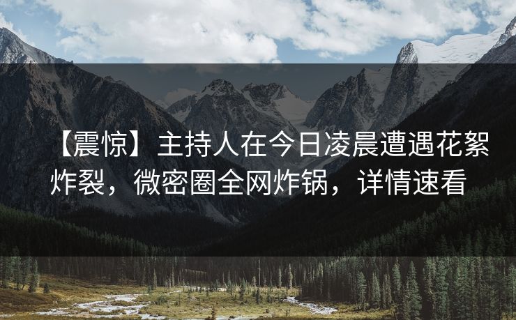 【震惊】主持人在今日凌晨遭遇花絮炸裂，微密圈全网炸锅，详情速看