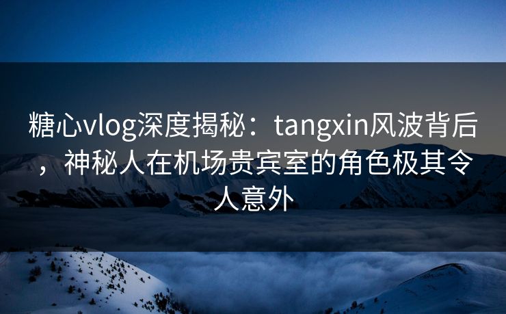糖心vlog深度揭秘:tangxin风波背后,神秘人在机场贵宾室的角色极其令人意外 糖心vlog深度揭秘:tangxin风波背后,神秘人在机场贵宾室的角色极其令人意外