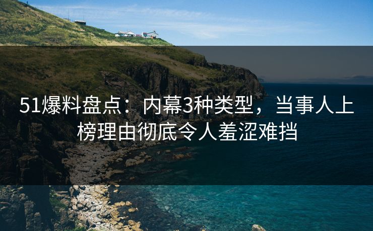 51爆料盘点:内幕3种类型,当事人上榜理由彻底令人羞涩难挡 51爆料盘点:内幕3种类型,当事人上榜理由彻底令人羞涩难挡