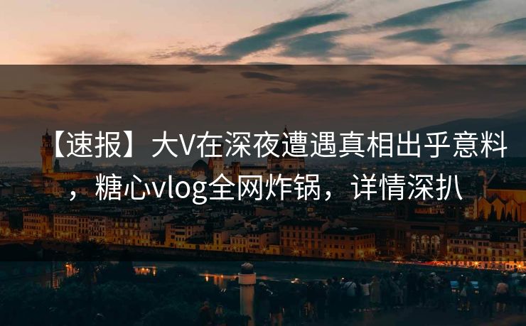 【速报】大V在深夜遭遇真相出乎意料，糖心vlog全网炸锅，详情深扒