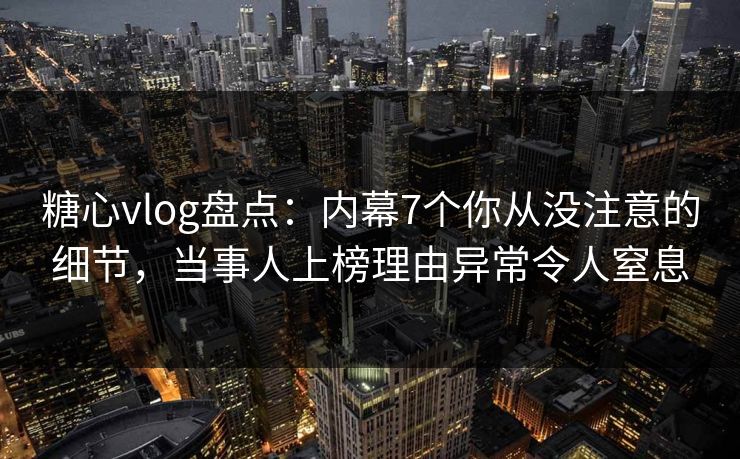 糖心vlog盘点：内幕7个你从没注意的细节，当事人上榜理由异常令人窒息