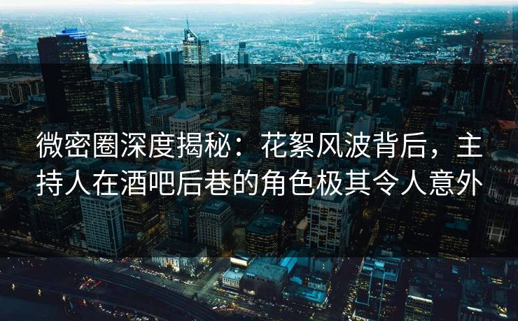 微密圈深度揭秘：花絮风波背后，主持人在酒吧后巷的角色极其令人意外