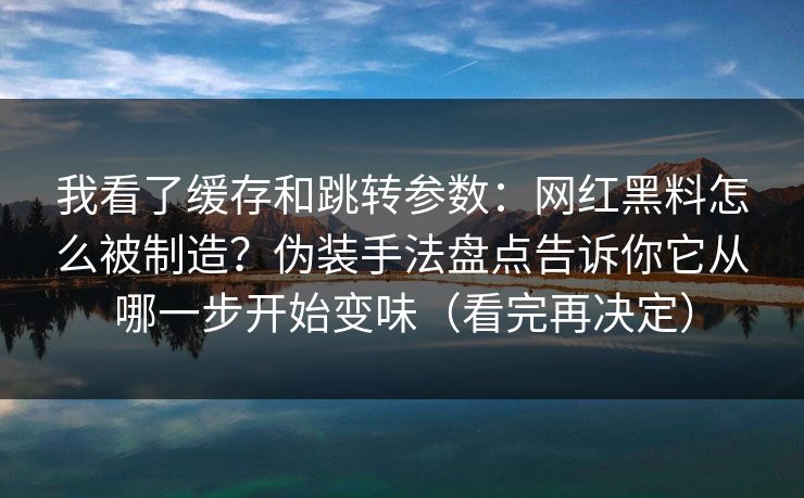 我看了缓存和跳转参数：网红黑料怎么被制造？伪装手法盘点告诉你它从哪一步开始变味（看完再决定）