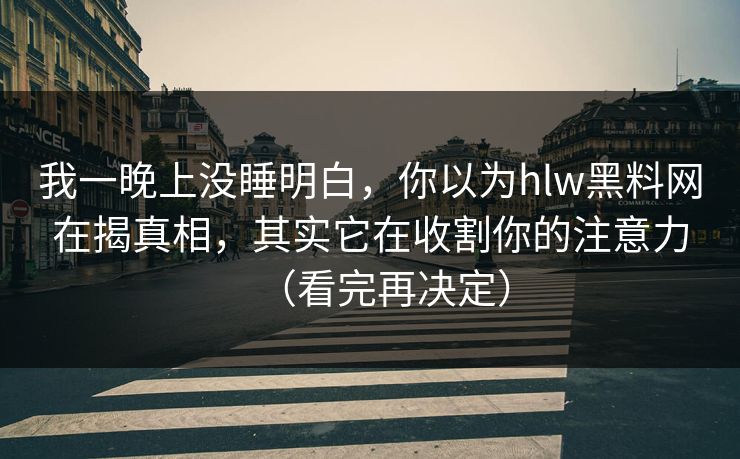 我一晚上没睡明白，你以为hlw黑料网在揭真相，其实它在收割你的注意力（看完再决定）