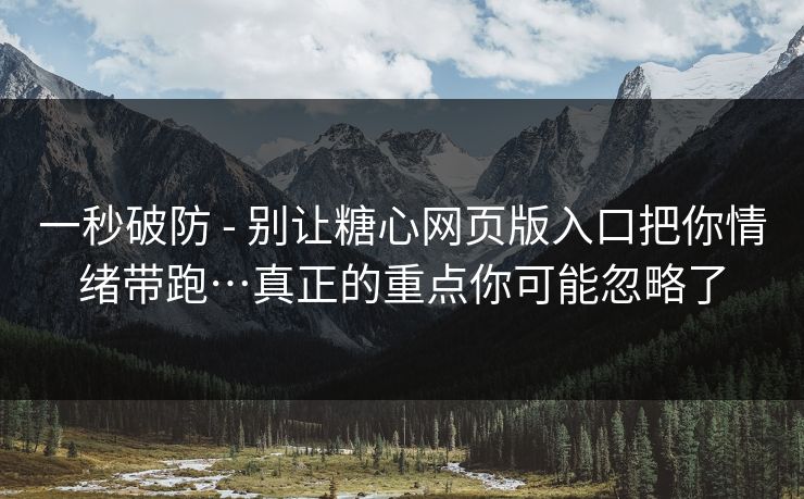 一秒破防 - 别让糖心网页版入口把你情绪带跑…真正的重点你可能忽略了